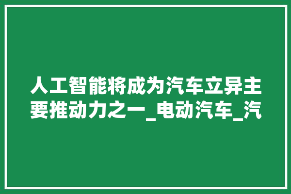人工智能将成为汽车立异主要推动力之一_电动汽车_汽车市场