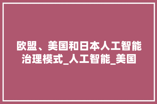欧盟、美国和日本人工智能治理模式_人工智能_美国 云服务