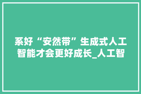 系好“安然带”生成式人工智能才会更好成长_人工智能_内容 智能写作