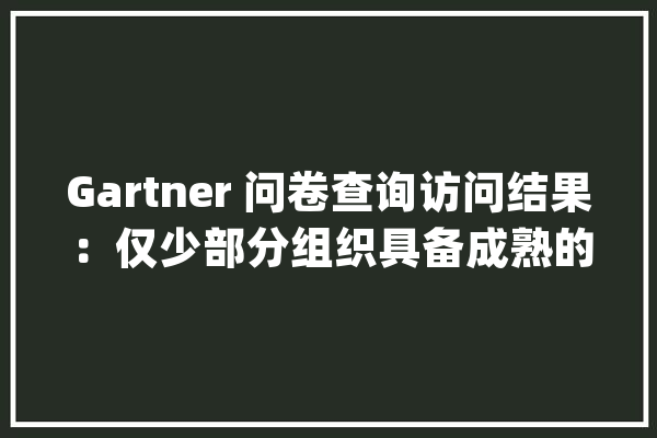 Gartner 问卷查询访问结果：仅少部分组织具备成熟的人工智能流程_人工智能_组织