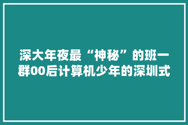 深大年夜最“神秘”的班一群00后计算机少年的深圳式实验_人工智能_腾讯