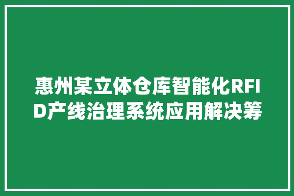 惠州某立体仓库智能化RFID产线治理系统应用解决筹划_产物_状况 计算机