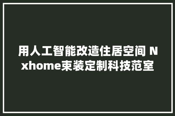用人工智能改造住居空间 Nxhome束装定制科技范室庐_聪明_人工智能 智能问答