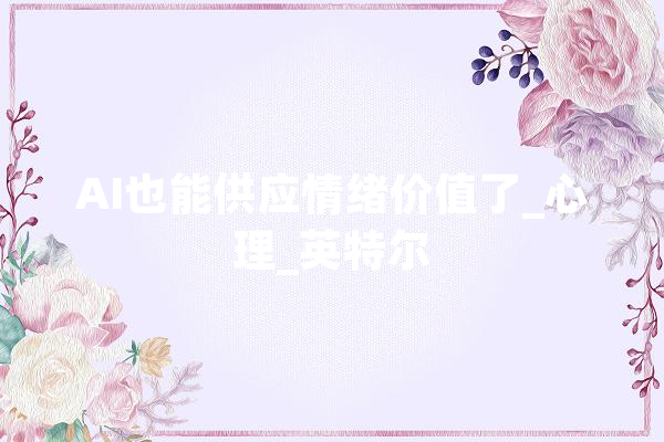 AI也能供应情绪价值了_心理_英特尔