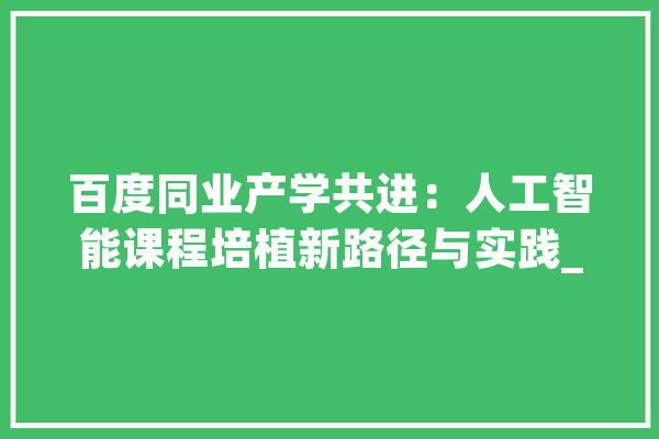 百度同业产学共进：人工智能课程培植新路径与实践_人工智能_模子