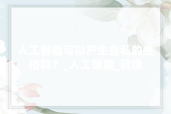 人工智能可以产生自私的性格吗？_人工智能_就像 智能写作