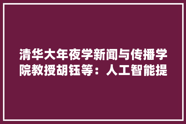 清华大年夜学新闻与传播学院教授胡钰等：人工智能提升新闻媒体舆论引导力浅议_人工智能_消息媒体 智能助手