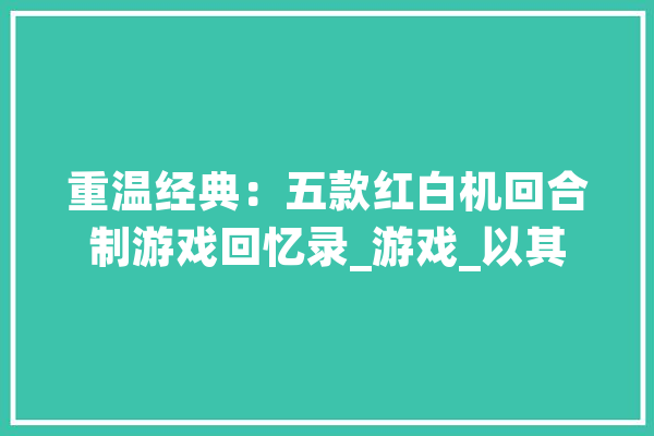 重温经典：五款红白机回合制游戏回忆录_游戏_以其 智能写作