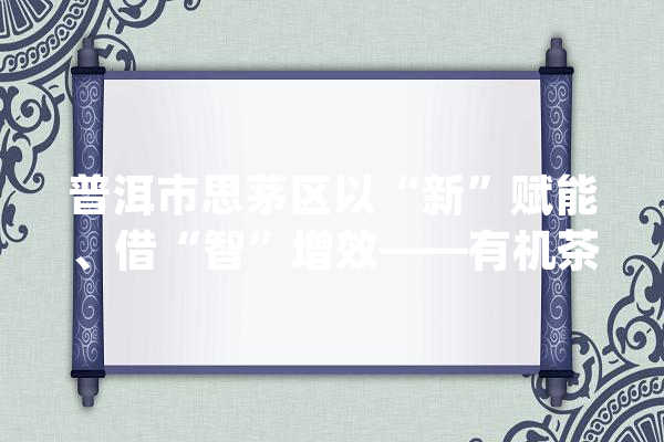 普洱市思茅区以“新”赋能、借“智”增效——有机茶园实现新提升_茶园_茶叶
