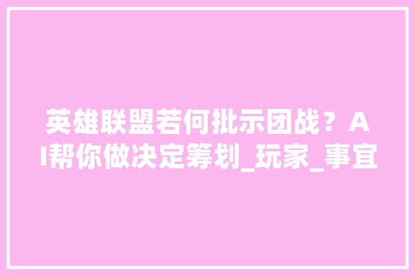 英雄联盟若何批示团战？AI帮你做决定筹划_玩家_事宜 文字写作