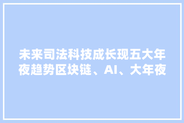 未来司法科技成长现五大年夜趋势区块链、AI、大年夜数据吸引成本眼力_司法_数据 智能问答
