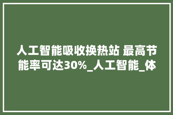 人工智能吸收换热站 最高节能率可达30%_人工智能_体系 文字写作