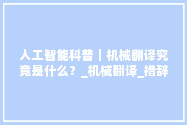 人工智能科普｜机械翻译究竟是什么？_机械翻译_措辞
