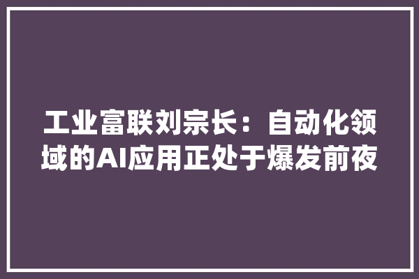 工业富联刘宗长：自动化领域的AI应用正处于爆发前夜 | 数字思虑者50人_全球_数据 云服务