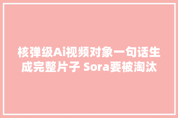 核弹级Ai视频对象一句话生成完整片子 Sora要被淘汰了？！_视频_平台 AI简讯