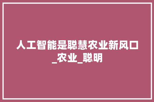 人工智能是聪慧农业新风口_农业_聪明 智能问答