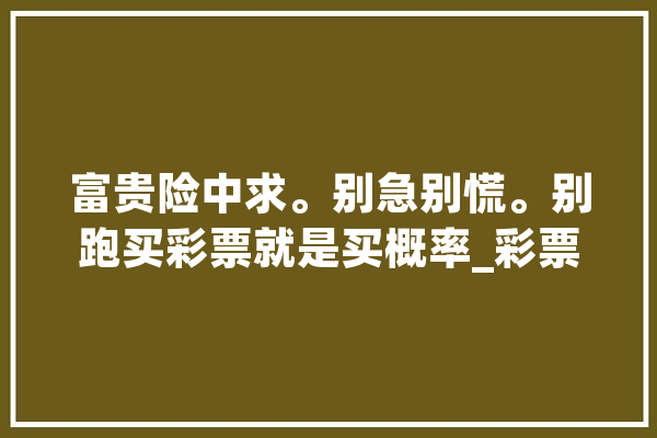 富贵险中求。别急别慌。别跑买彩票就是买概率_彩票_明道