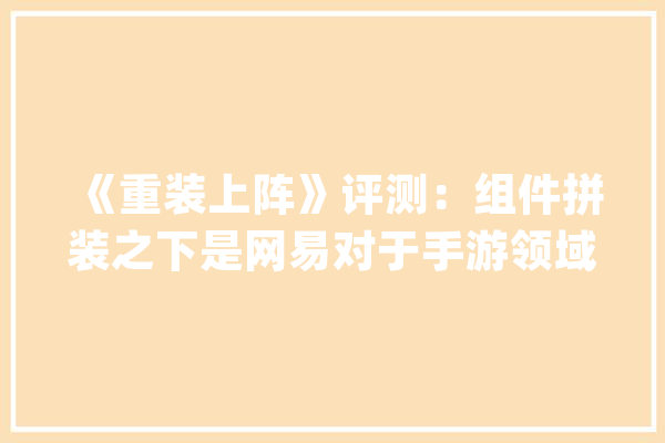 《重装上阵》评测：组件拼装之下是网易对于手游领域的探索_玩家_重装 智能助手