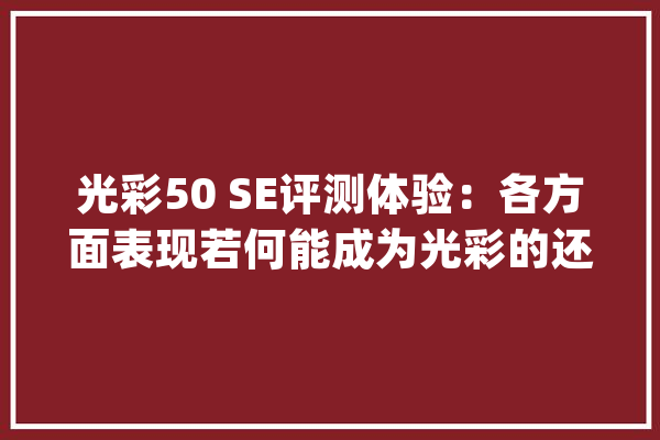 光彩50 SE评测体验：各方面表现若何能成为光彩的还击利器吗？_光荣_这款 云服务