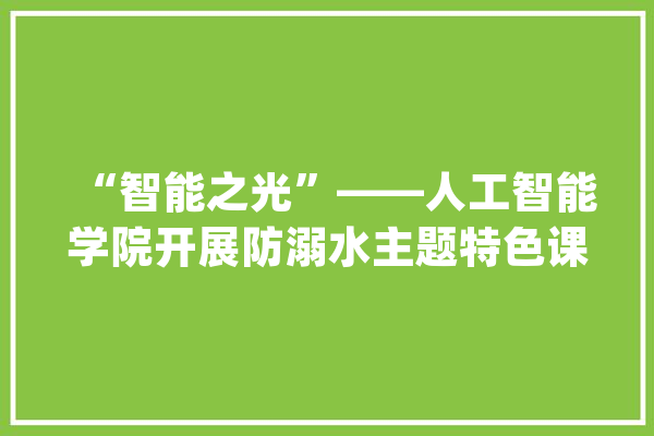 “智能之光”——人工智能学院开展防溺水主题特色课程活动_学生们_马山 计算机