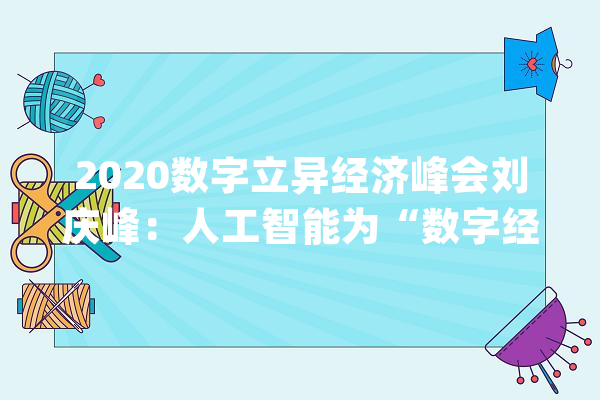 2020数字立异经济峰会刘庆峰：人工智能为“数字经济”转型画龙点睛_人工智能_科年夜 AI快讯