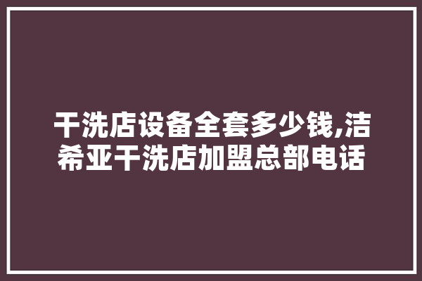 干洗店设备全套多少钱,洁希亚干洗店加盟总部电话 AI快讯