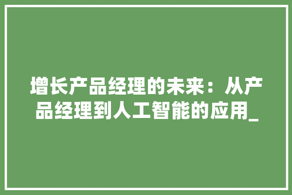 增长产品经理的未来：从产品经理到人工智能的应用_技巧_人工智能 AI快讯