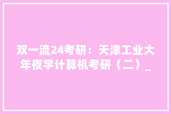 双一流24考研：天津工业大年夜学计算机考研（二）_复试_这一
