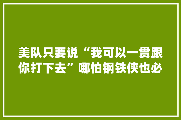 美队只要说“我可以一贯跟你打下去”哪怕钢铁侠也必输无疑_队长_说道 绘影字幕