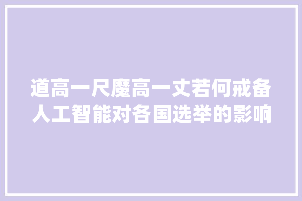 道高一尺魔高一丈若何戒备人工智能对各国选举的影响？_人工智能_选平易近