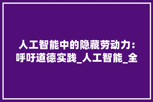 人工智能中的隐藏劳动力：呼吁道德实践_人工智能_全球 计算机