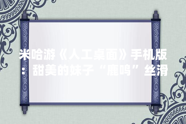 米哈游《人工桌面》手机版：甜美的妹子“鹿鸣”丝滑的动态壁纸_桌面_壁纸