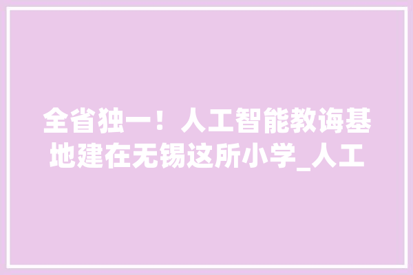 全省独一！人工智能教诲基地建在无锡这所小学_人工智能_聪明 智能问答
