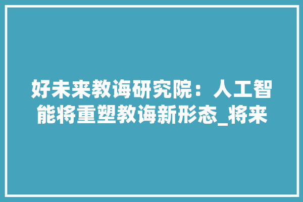 好未来教诲研究院：人工智能将重塑教诲新形态_将来_人工智能 绘影字幕
