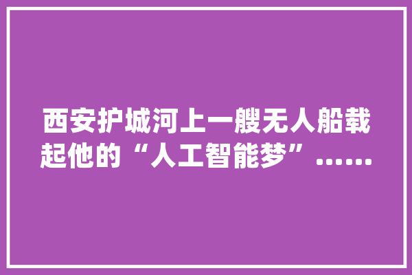 西安护城河上一艘无人船载起他的“人工智能梦”……_西安_人工智能 绘影字幕