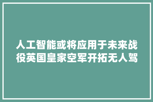 人工智能或将应用于未来战役英国皇家空军开拓无人驾驶战机技能_英国_战机 科技快讯