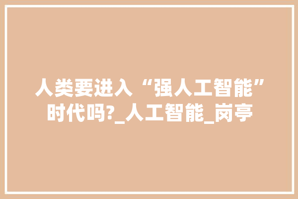人类要进入“强人工智能”时代吗?_人工智能_岗亭 计算机