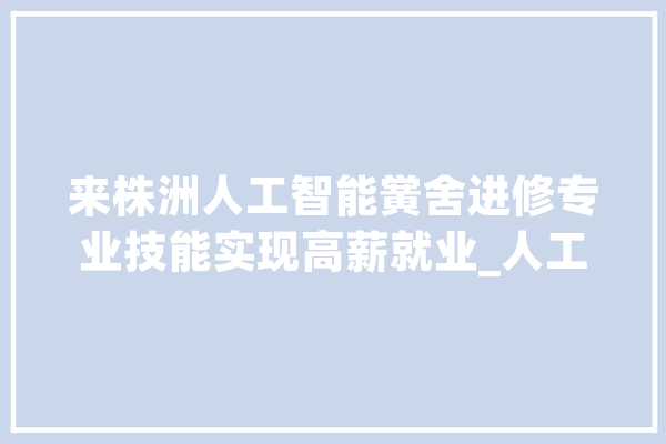 来株洲人工智能黉舍进修专业技能实现高薪就业_人工智能_学子 智能助手