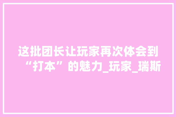 这批团长让玩家再次体会到“打本”的魅力_玩家_瑞斯 计算机