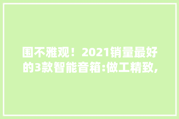 围不雅观！2021销量最好的3款智能音箱:做工精致,音质纯洁,高保真音效_音箱_智能 云服务