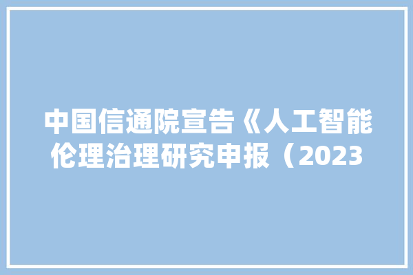 中国信通院宣告《人工智能伦理治理研究申报（2023年）》_人工智能_伦理 智能写作