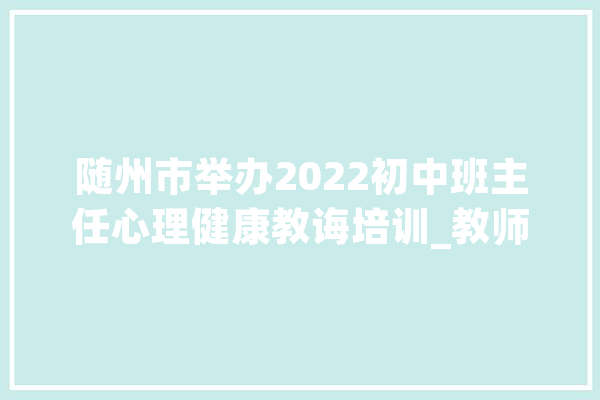 随州市举办2022初中班主任心理健康教诲培训_教师_心理 绘影字幕