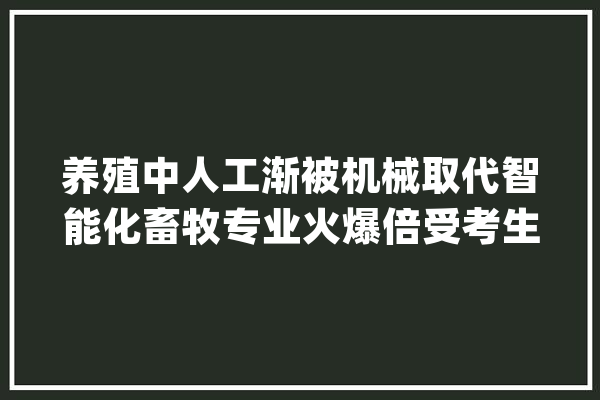 养殖中人工渐被机械取代智能化畜牧专业火爆倍受考生重视_山东_都是 科技快讯