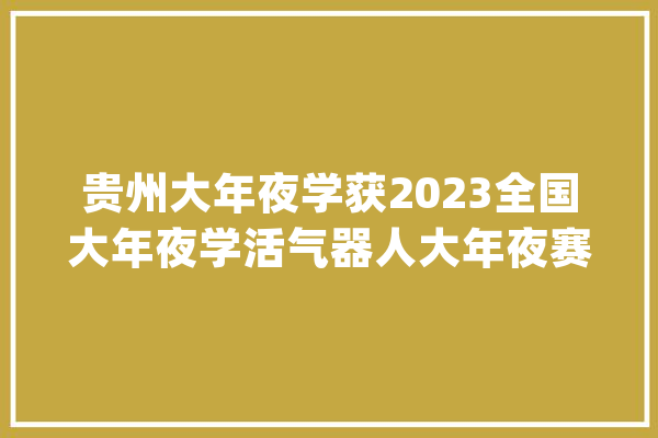 贵州大年夜学获2023全国大年夜学活气器人大年夜赛一等奖_机械人_途径交通平安 智能问答