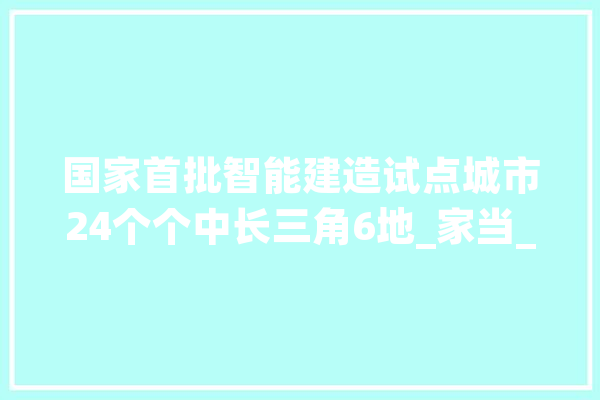国家首批智能建造试点城市24个个中长三角6地_家当_建筑业