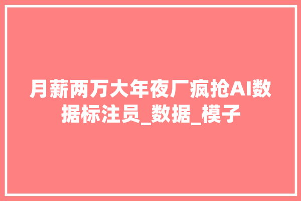 月薪两万大年夜厂疯抢AI数据标注员_数据_模子 绘影字幕