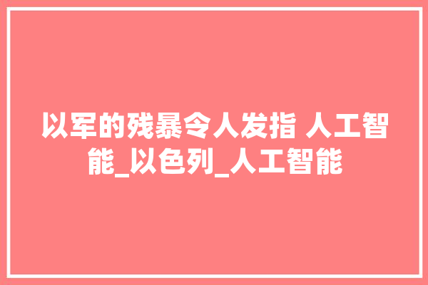 以军的残暴令人发指 人工智能_以色列_人工智能 智能写作