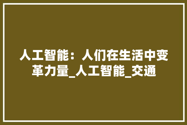 人工智能：人们在生活中变革力量_人工智能_交通 智能助手