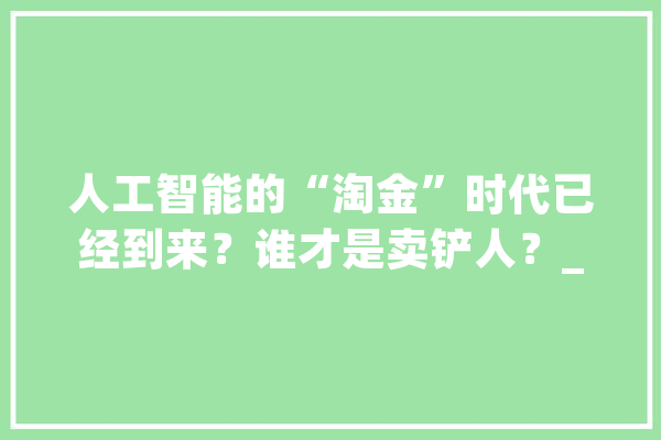 人工智能的“淘金”时代已经到来？谁才是卖铲人？_人工智能_家当 智能助手