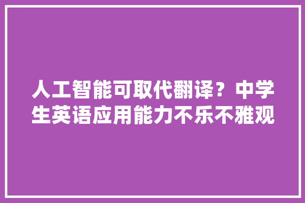 人工智能可取代翻译？中学生英语应用能力不乐不雅观？新时代的外语传授教化何去何从？_外语_学科